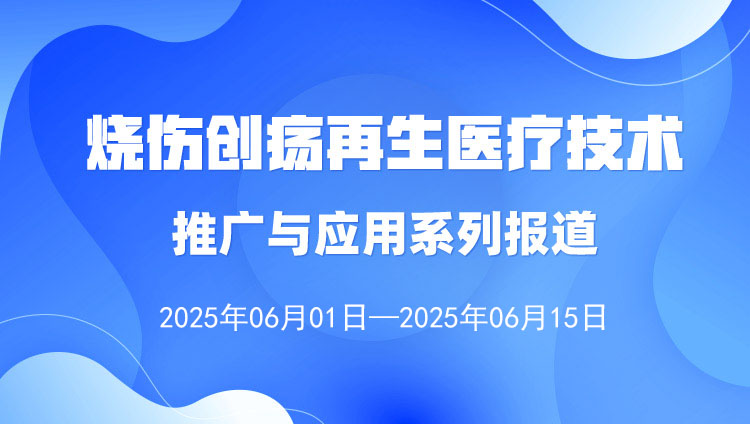 燒傷創(chuàng)瘍再生醫(yī)療技術(shù)推廣與應(yīng)用系列報道（2025年6月1日—6月15日）